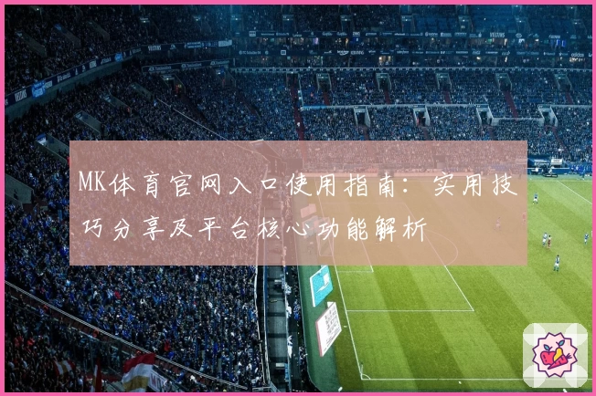 MK体育官网入口使用指南：实用技巧分享及平台核心功能解析
