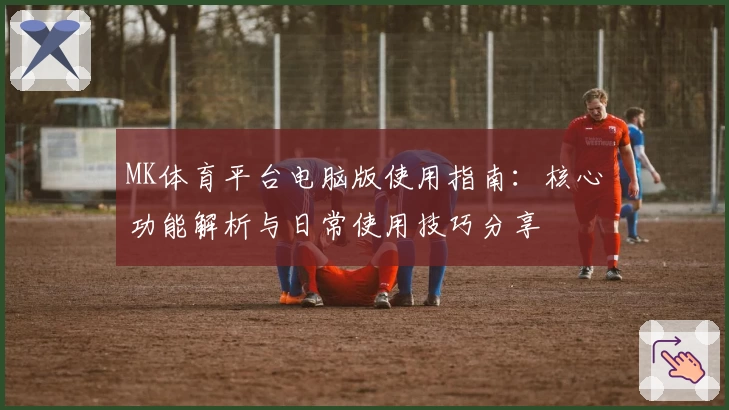 MK体育平台电脑版使用指南：核心功能解析与日常使用技巧分享