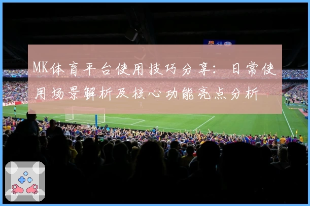 MK体育平台使用技巧分享：日常使用场景解析及核心功能亮点分析