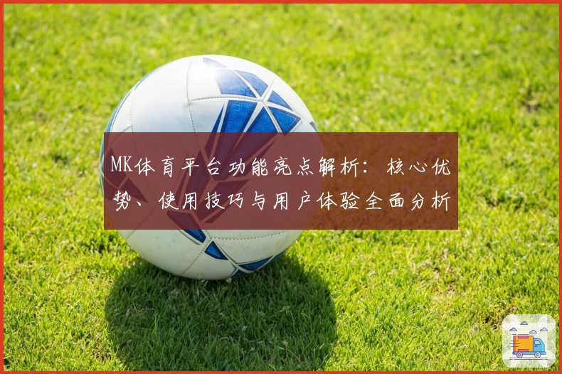 MK体育平台功能亮点解析：核心优势、使用技巧与用户体验全面分析