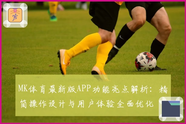 MK体育最新版APP功能亮点解析：精简操作设计与用户体验全面优化