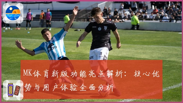 MK体育新版功能亮点解析：核心优势与用户体验全面分析