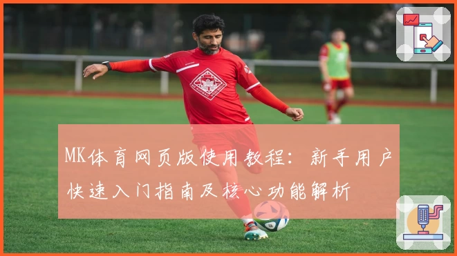 MK体育网页版使用教程：新手用户快速入门指南及核心功能解析