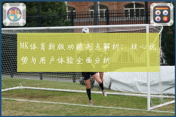 MK体育新版功能亮点解析：核心优势与用户体验全面分析