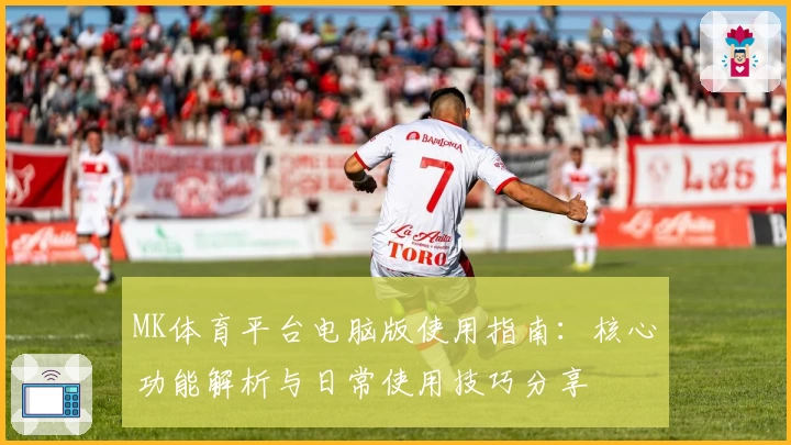 MK体育平台电脑版使用指南：核心功能解析与日常使用技巧分享