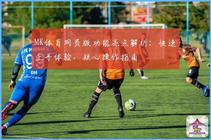 MK体育网页版功能亮点解析：快速上手体验，核心操作指南