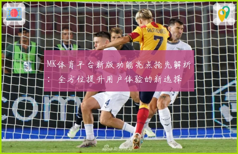MK体育平台新版功能亮点抢先解析：全方位提升用户体验的新选择