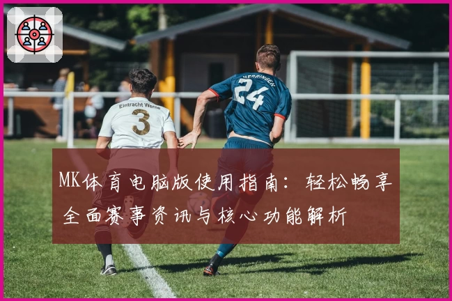 MK体育电脑版使用指南：轻松畅享全面赛事资讯与核心功能解析