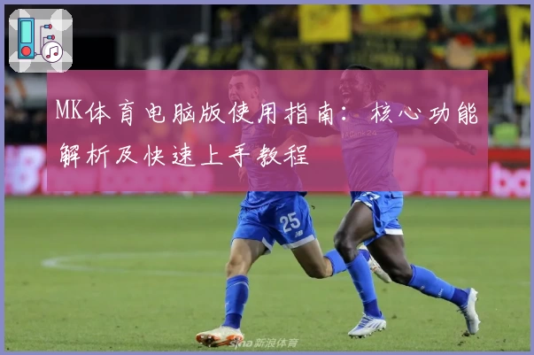 MK体育电脑版使用指南：核心功能解析及快速上手教程