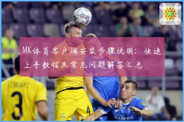 MK体育客户端安装步骤说明：快速上手教程及常见问题解答汇总