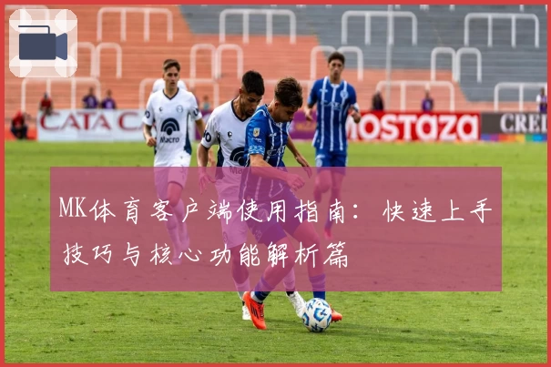 MK体育客户端使用指南：快速上手技巧与核心功能解析篇