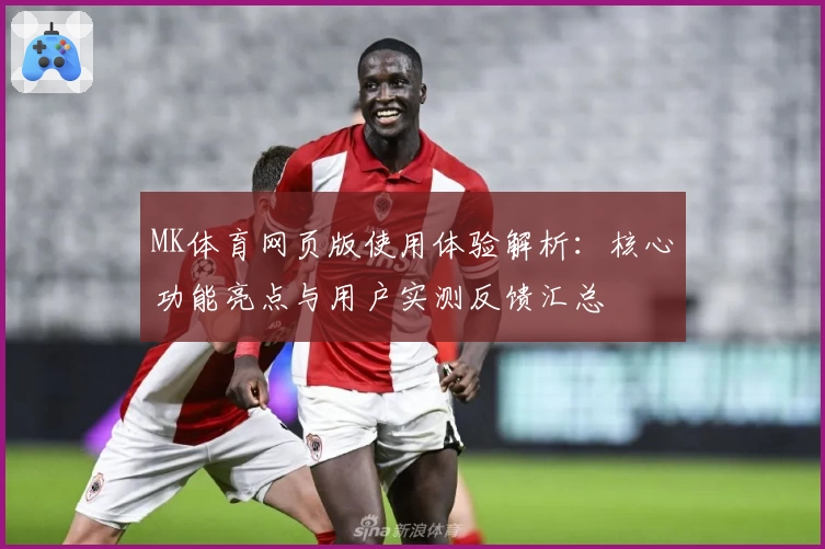 MK体育网页版使用体验解析：核心功能亮点与用户实测反馈汇总