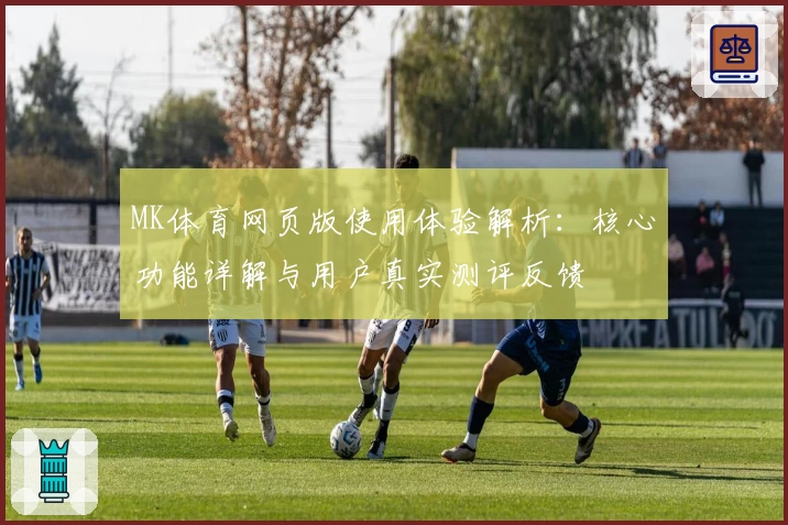 MK体育网页版使用体验解析：核心功能详解与用户真实测评反馈