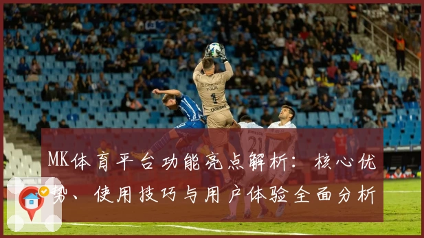 MK体育平台功能亮点解析：核心优势、使用技巧与用户体验全面分析