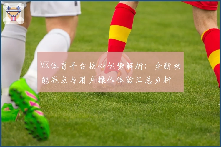 MK体育平台核心优势解析：全新功能亮点与用户操作体验汇总分析